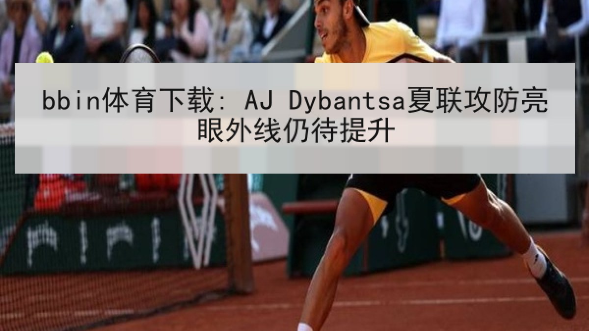 bbin体育下载: AJ Dybantsa夏联攻防亮眼外线仍待提升