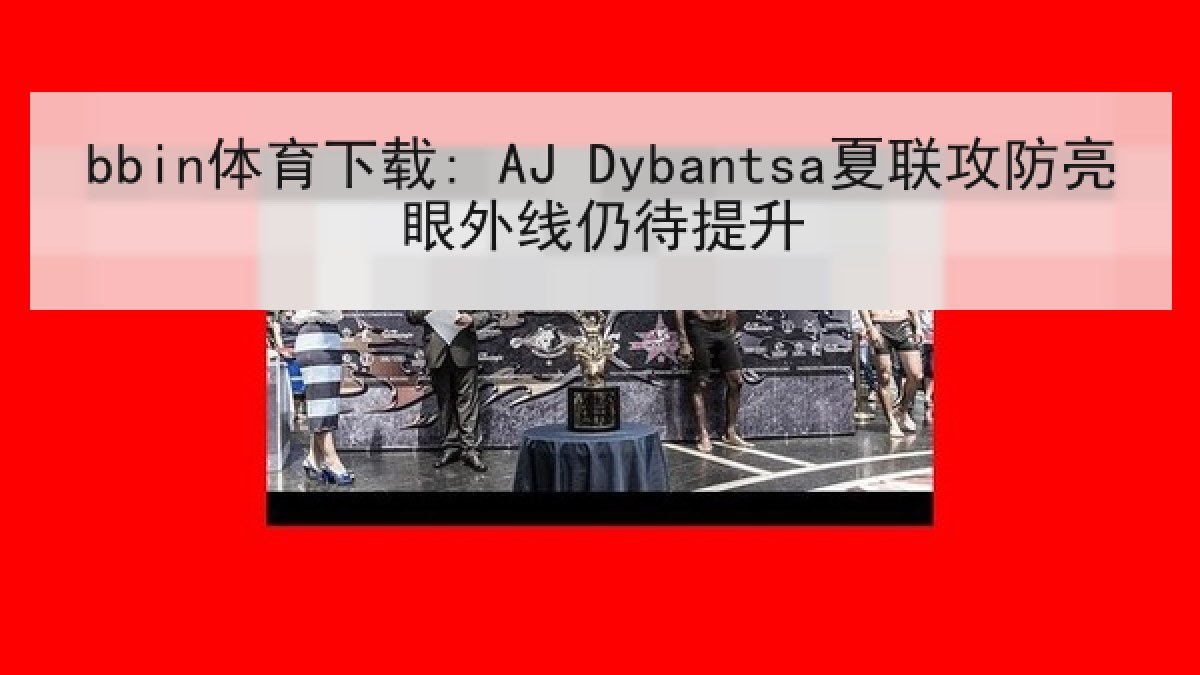 bbin体育下载: AJ Dybantsa夏联攻防亮眼外线仍待提升