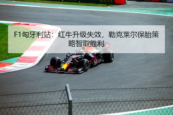 F1匈牙利站：红牛升级失效，勒克莱尔保胎策略智取胜利