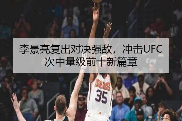 李景亮复出对决强敌，冲击UFC次中量级前十新篇章