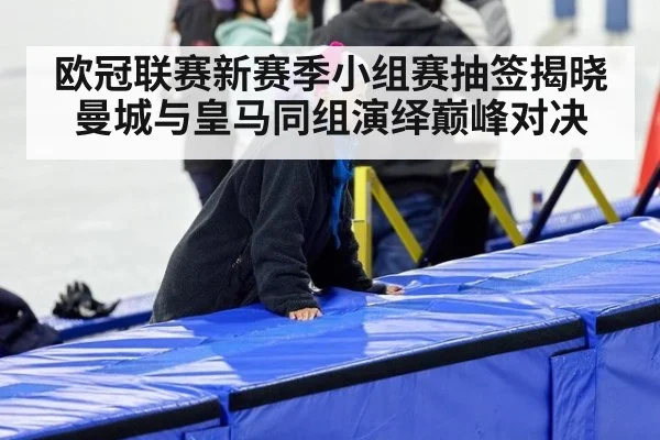 欧冠联赛新赛季小组赛抽签揭晓曼城与皇马同组演绎巅峰对决