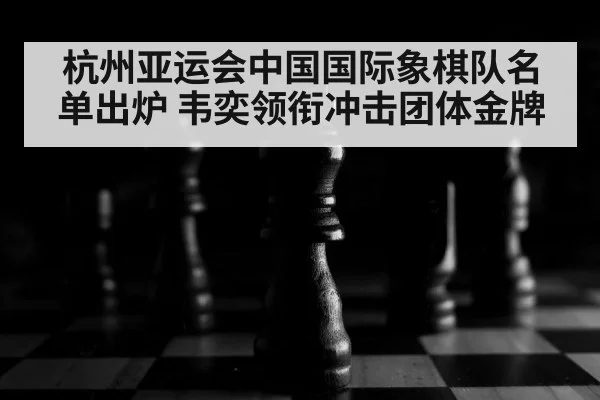 杭州亚运会中国国际象棋队名单出炉 韦奕领衔冲击团体金牌