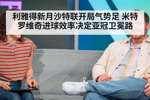 利雅得新月沙特联开局气势足 米特罗维奇进球效率决定亚冠卫冕路