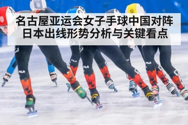 名古屋亚运会女子手球中国对阵日本出线形势分析与关键看点